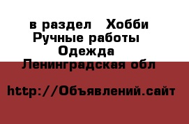  в раздел : Хобби. Ручные работы » Одежда . Ленинградская обл.